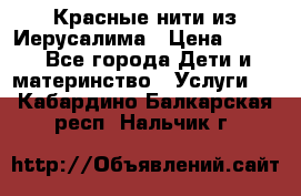 Красные нити из Иерусалима › Цена ­ 150 - Все города Дети и материнство » Услуги   . Кабардино-Балкарская респ.,Нальчик г.